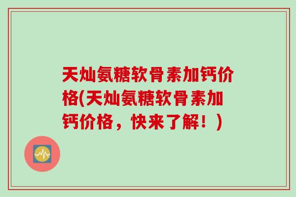 天灿氨糖软骨素加钙价格(天灿氨糖软骨素加钙价格，快来了解！)