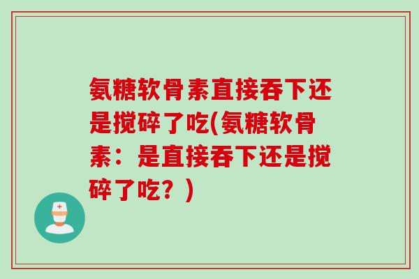 氨糖软骨素直接吞下还是搅碎了吃(氨糖软骨素：是直接吞下还是搅碎了吃？)