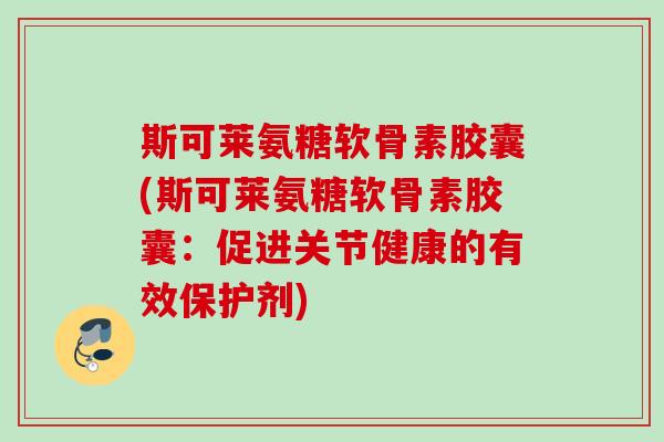 斯可莱氨糖软骨素胶囊(斯可莱氨糖软骨素胶囊：促进关节健康的有效保护剂)