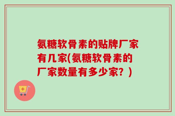 氨糖软骨素的贴牌厂家有几家(氨糖软骨素的厂家数量有多少家？)