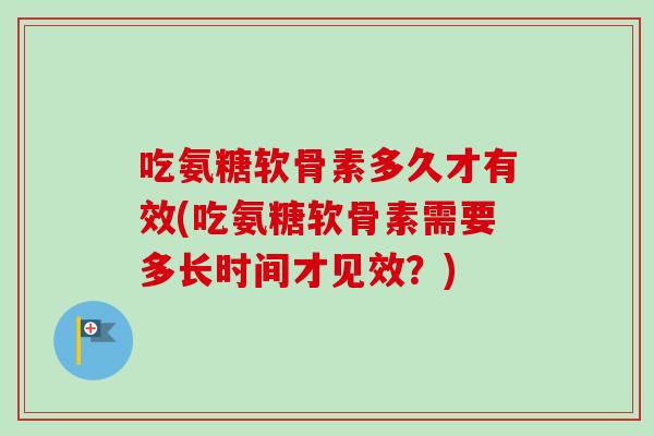 吃氨糖软骨素多久才有效(吃氨糖软骨素需要多长时间才见效？)