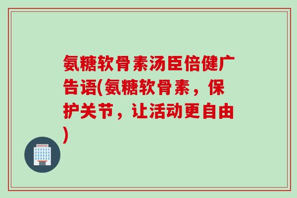 氨糖软骨素汤臣倍健广告语(氨糖软骨素，保护关节，让活动更自由)