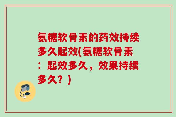 氨糖软骨素的药效持续多久起效(氨糖软骨素：起效多久，效果持续多久？)