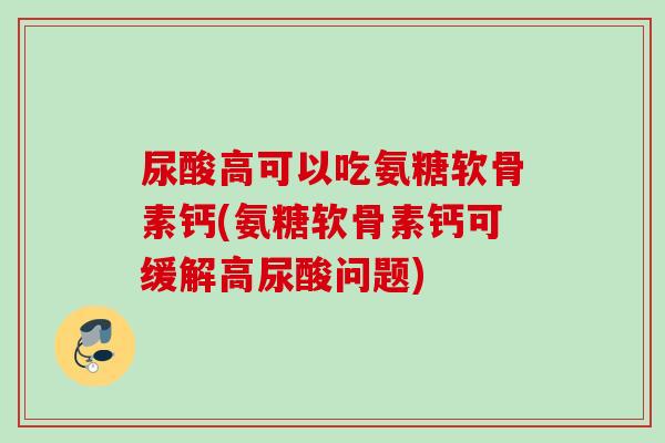 尿酸高可以吃氨糖软骨素钙(氨糖软骨素钙可缓解高尿酸问题)