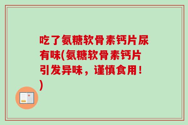 吃了氨糖软骨素钙片尿有味(氨糖软骨素钙片引发异味，谨慎食用！)