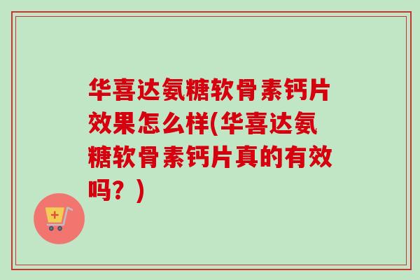 华喜达氨糖软骨素钙片效果怎么样(华喜达氨糖软骨素钙片真的有效吗？)