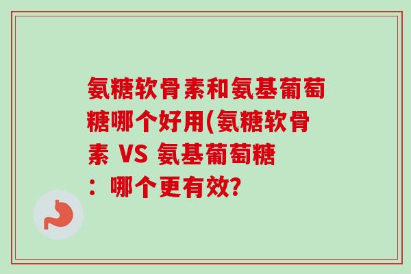 氨糖软骨素和氨基葡萄糖哪个好用(氨糖软骨素 VS 氨基葡萄糖：哪个更有效？