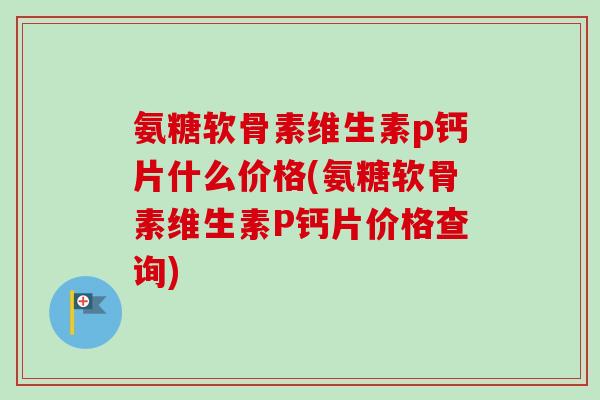 氨糖软骨素维生素p钙片什么价格(氨糖软骨素维生素P钙片价格查询)