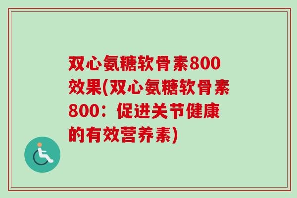 双心氨糖软骨素800效果(双心氨糖软骨素800：促进关节健康的有效营养素)