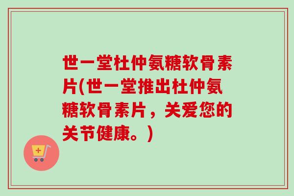 世一堂杜仲氨糖软骨素片(世一堂推出杜仲氨糖软骨素片，关爱您的关节健康。)
