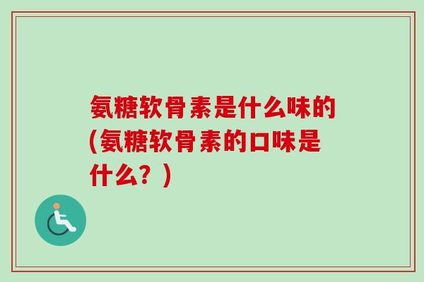 氨糖软骨素是什么味的(氨糖软骨素的口味是什么？)