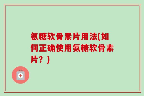 氨糖软骨素片用法(如何正确使用氨糖软骨素片？)