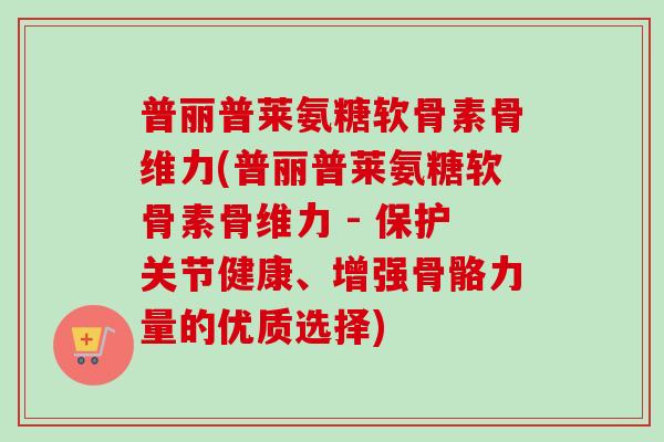 普丽普莱氨糖软骨素骨维力(普丽普莱氨糖软骨素骨维力 - 保护关节健康、增强骨骼力量的优质选择)