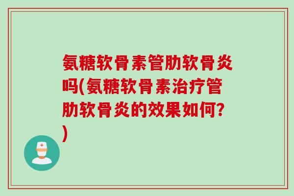 氨糖软骨素管肋软骨炎吗(氨糖软骨素治疗管肋软骨炎的效果如何？)