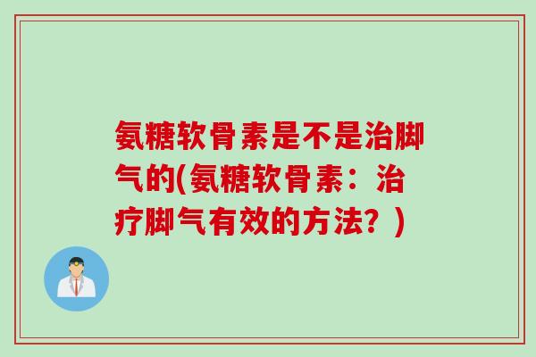 氨糖软骨素是不是治脚气的(氨糖软骨素：治疗脚气有效的方法？)