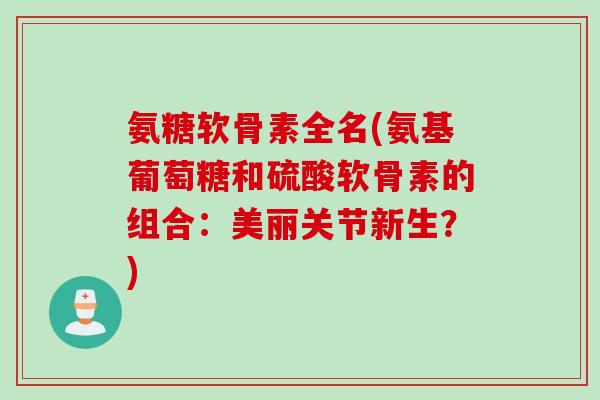 氨糖软骨素全名(氨基葡萄糖和硫酸软骨素的组合：美丽关节新生？)