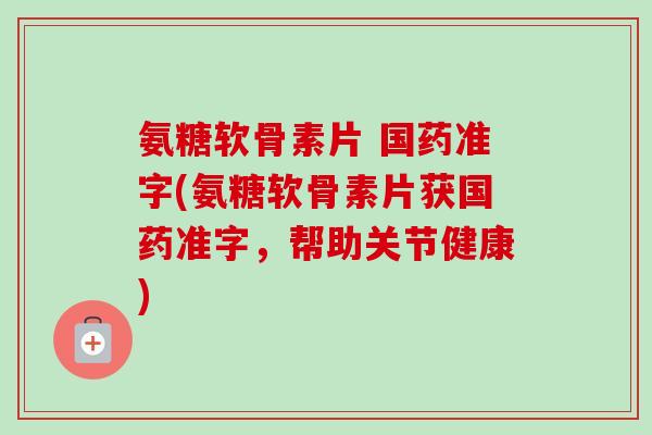 氨糖软骨素片 国药准字(氨糖软骨素片获国药准字，帮助关节健康)