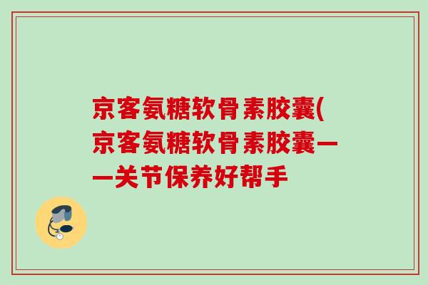京客氨糖软骨素胶囊(京客氨糖软骨素胶囊——关节保养好帮手