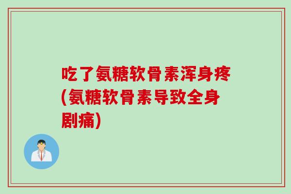 吃了氨糖软骨素浑身疼(氨糖软骨素导致全身剧痛)