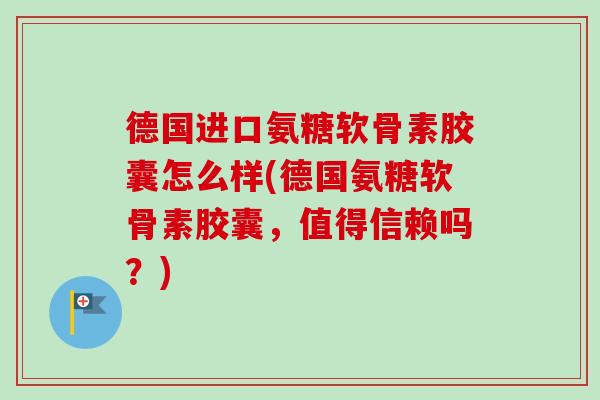 德国进口氨糖软骨素胶囊怎么样(德国氨糖软骨素胶囊，值得信赖吗？)