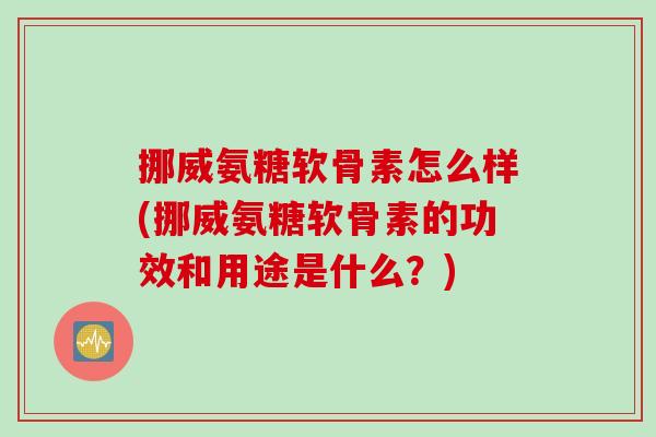 挪威氨糖软骨素怎么样(挪威氨糖软骨素的功效和用途是什么？)