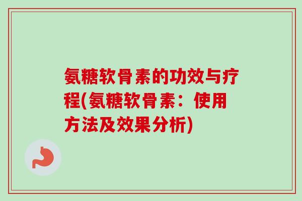 氨糖软骨素的功效与疗程(氨糖软骨素：使用方法及效果分析)