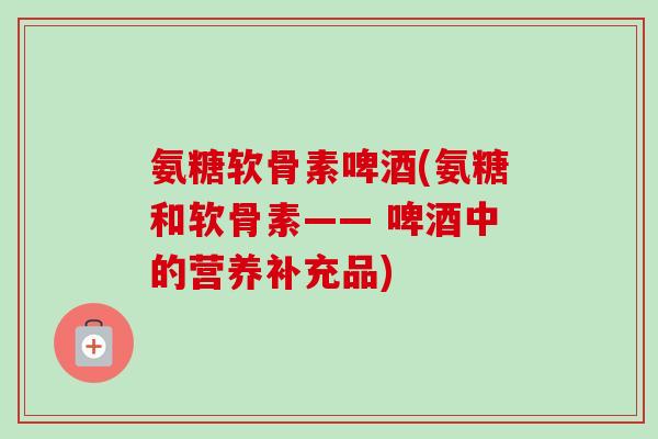 氨糖软骨素啤酒(氨糖和软骨素—— 啤酒中的营养补充品)