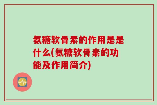 氨糖软骨素的作用是是什么(氨糖软骨素的功能及作用简介) 氨糖软骨素的作用是是什么(氨糖软骨素的功能及作用简介)