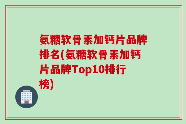 氨糖软骨素加钙片品牌排名(氨糖软骨素加钙片品牌Top10排行榜)