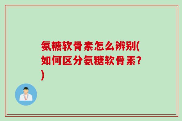 氨糖软骨素怎么辨别(如何区分氨糖软骨素？)