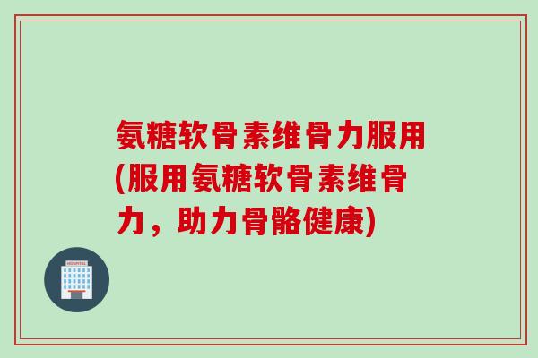 氨糖软骨素维骨力服用(服用氨糖软骨素维骨力，助力骨骼健康)