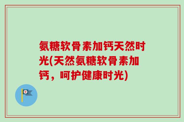氨糖软骨素加钙天然时光(天然氨糖软骨素加钙，呵护健康时光)