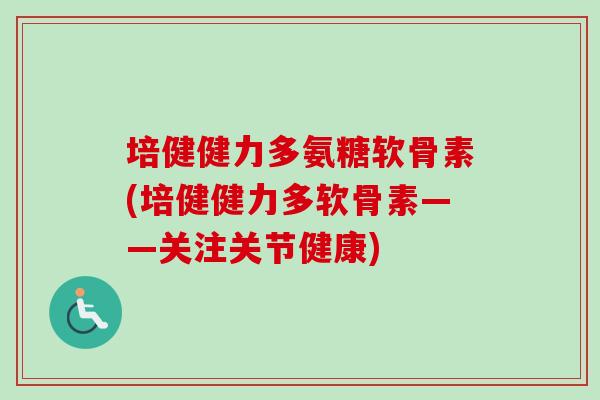 培健健力多氨糖软骨素(培健健力多软骨素——关注关节健康)