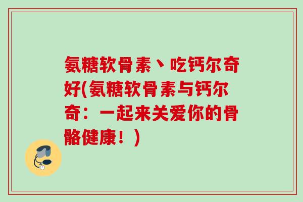 氨糖软骨素丶吃钙尔奇好(氨糖软骨素与钙尔奇：一起来关爱你的骨骼健康！)