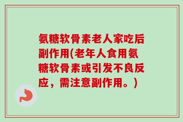 氨糖软骨素老人家吃后副作用(老年人食用氨糖软骨素或引发不良反应，需注意副作用。)