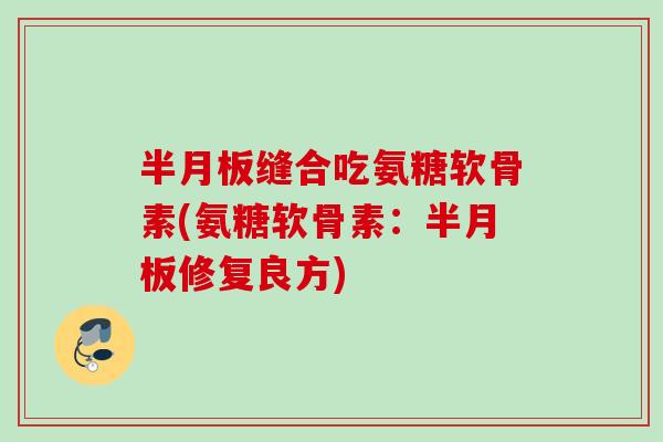 半月板缝合吃氨糖软骨素(氨糖软骨素：半月板修复良方)