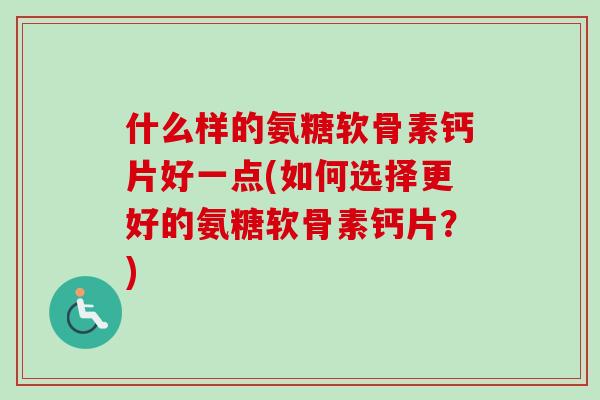 什么样的氨糖软骨素钙片好一点(如何选择更好的氨糖软骨素钙片？)