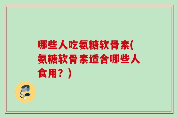 哪些人吃氨糖软骨素(氨糖软骨素适合哪些人食用？)