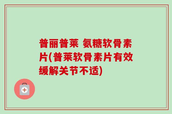 普丽普莱 氨糖软骨素片(普莱软骨素片有效缓解关节不适) 普丽普莱 氨糖软骨素片(普莱软骨素片有效缓解关节不适)