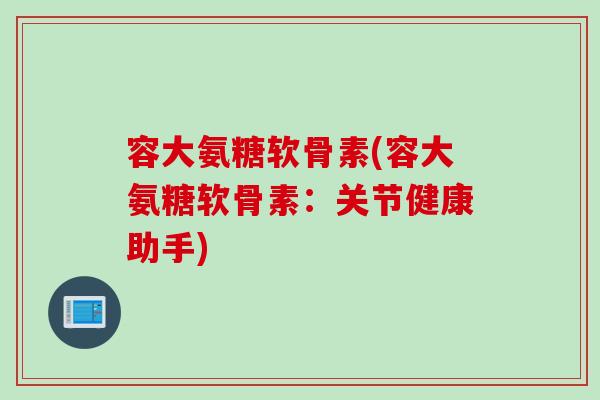 容大氨糖软骨素(容大氨糖软骨素：关节健康助手)