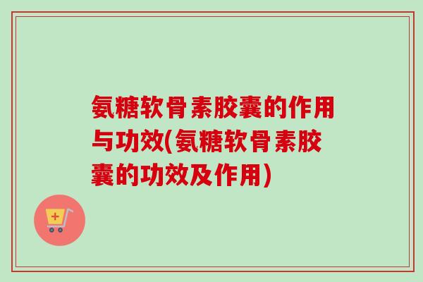 氨糖软骨素胶囊的作用与功效(氨糖软骨素胶囊的功效及作用)