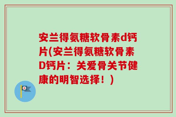 安兰得氨糖软骨素d钙片(安兰得氨糖软骨素D钙片：关爱骨关节健康的明智选择！)
