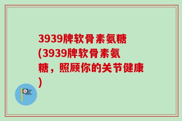3939牌软骨素氨糖(3939牌软骨素氨糖，照顾你的关节健康)