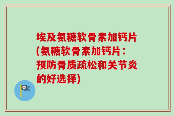 埃及氨糖软骨素加钙片(氨糖软骨素加钙片：预防骨质疏松和关节炎的好选择)