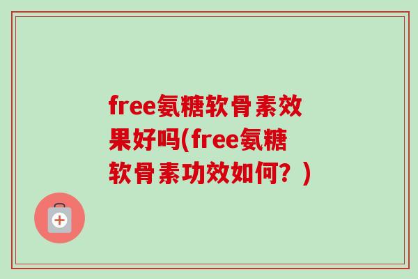 free氨糖软骨素效果好吗(free氨糖软骨素功效如何？)