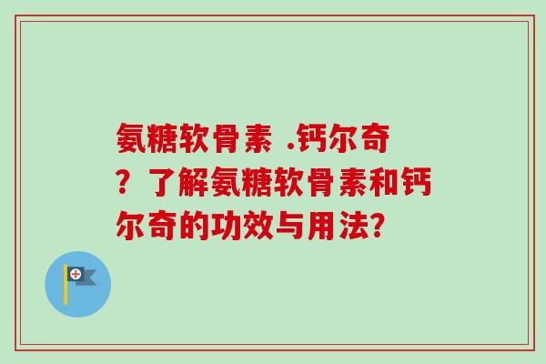 氨糖软骨素 .钙尔奇？了解氨糖软骨素和钙尔奇的功效与用法？