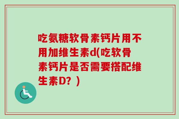 吃氨糖软骨素钙片用不用加维生素d(吃软骨素钙片是否需要搭配维生素D？)
