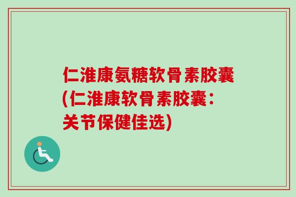 仁淮康氨糖软骨素胶囊(仁淮康软骨素胶囊：关节保健佳选)