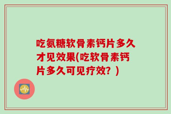 吃氨糖软骨素钙片多久才见效果(吃软骨素钙片多久可见疗效？)
