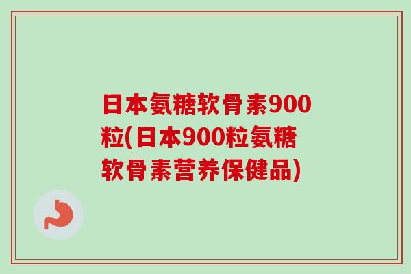 日本氨糖软骨素900粒(日本900粒氨糖软骨素营养保健品)